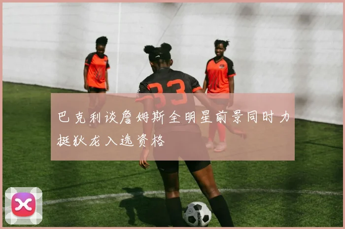 巴克利谈詹姆斯全明星前景同时力挺狄龙入选资格
