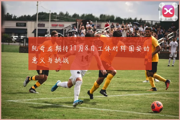阮奇龙期待11月8日工体对阵国安的意义与挑战