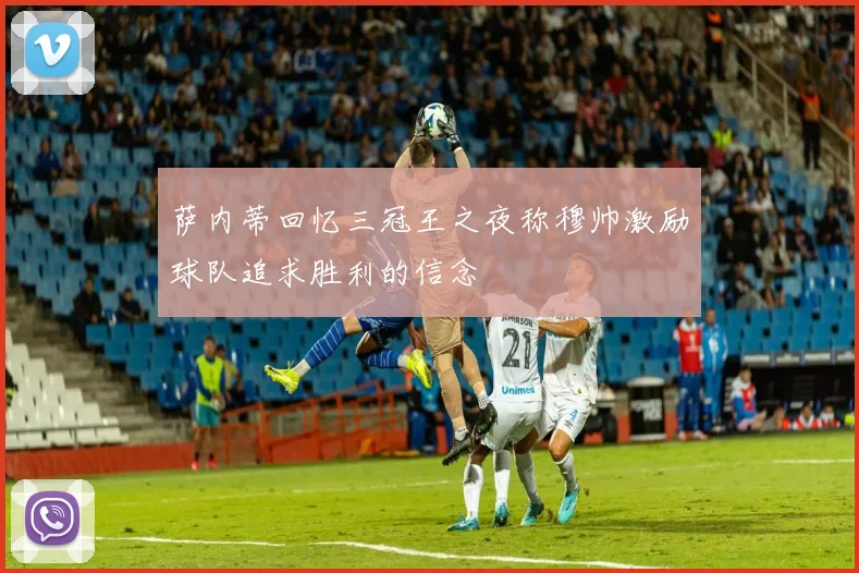 萨内蒂回忆三冠王之夜称穆帅激励球队追求胜利的信念