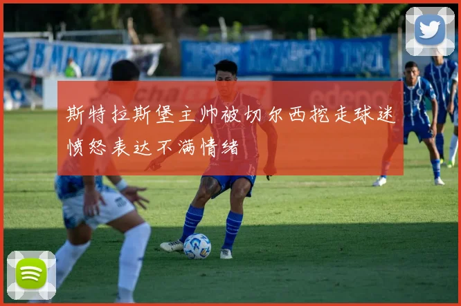 斯特拉斯堡主帅被切尔西挖走球迷愤怒表达不满情绪
