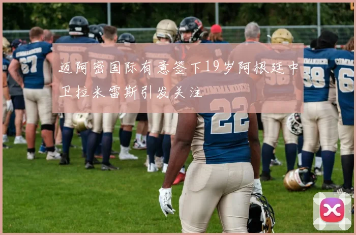 迈阿密国际有意签下19岁阿根廷中卫拉米雷斯引发关注