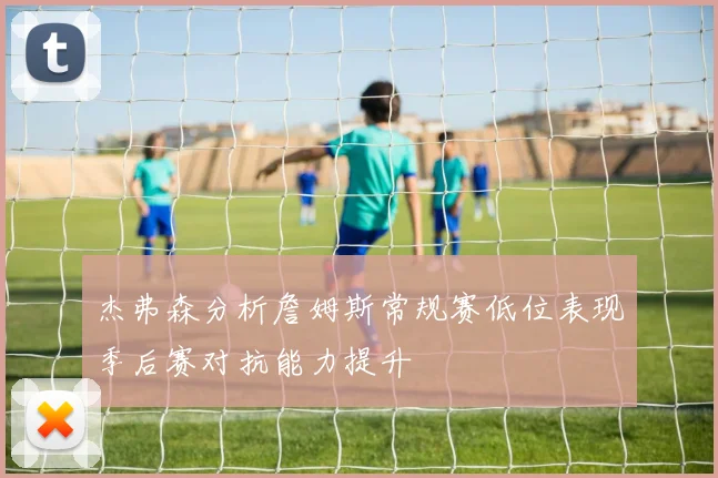 杰弗森分析詹姆斯常规赛低位表现季后赛对抗能力提升