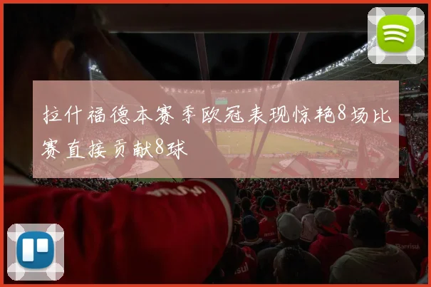 拉什福德本赛季欧冠表现惊艳8场比赛直接贡献8球