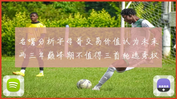 名嘴分析字母哥交易价值认为未来两三年巅峰期不值得三首轮选秀权