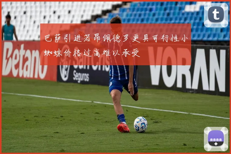 巴萨引进若昂佩德罗更具可行性小蜘蛛价格过高难以承受