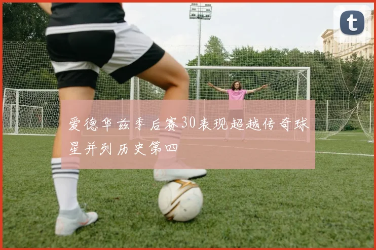 爱德华兹季后赛30表现超越传奇球星并列历史第四
