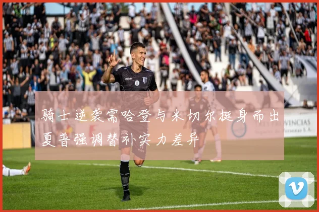 骑士逆袭需哈登与米切尔挺身而出夏普强调替补实力差异