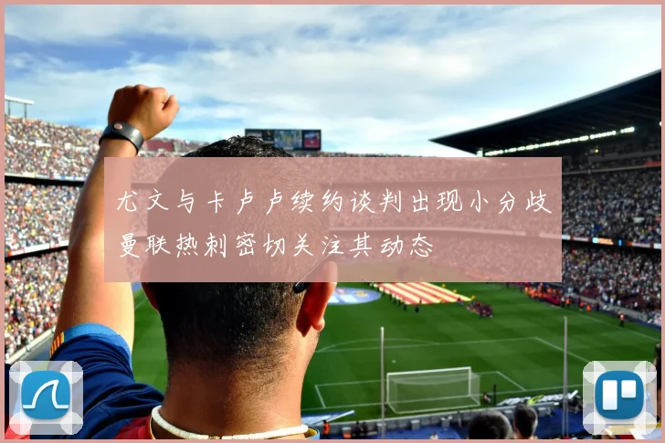尤文与卡卢卢续约谈判出现小分歧曼联热刺密切关注其动态