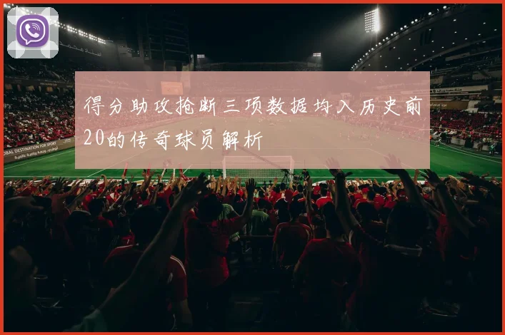 得分助攻抢断三项数据均入历史前20的传奇球员解析