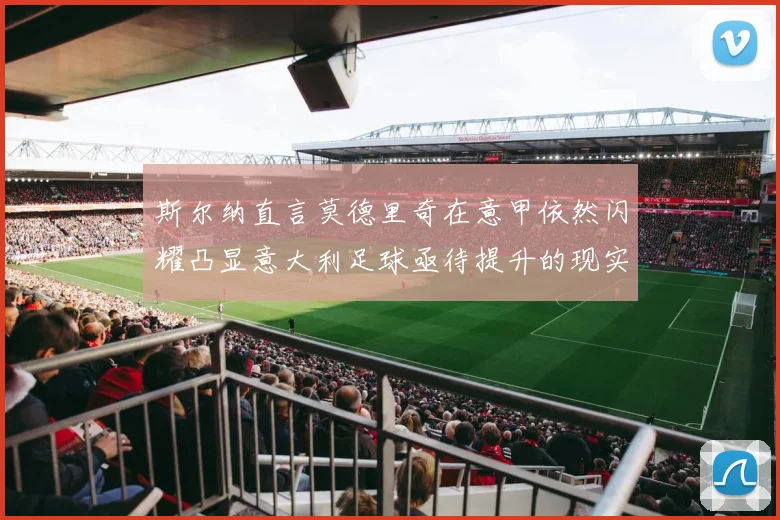 斯尔纳直言莫德里奇在意甲依然闪耀凸显意大利足球亟待提升的现实问题