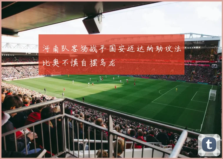 河南队客场战平国安迈达纳助攻法比奥不慎自摆乌龙