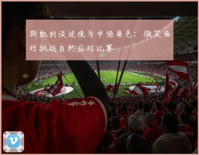 斯凯利谈逆境与中场角色：微笑面对挑战自然应对比赛