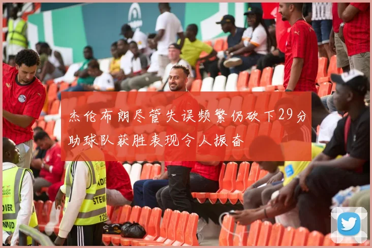 杰伦布朗尽管失误频繁仍砍下29分助球队获胜表现令人振奋